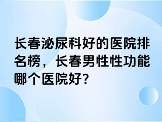 长春泌尿科好的医院排名榜，长春男性性功能哪个医院好？