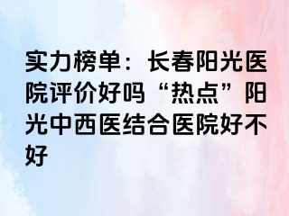 实力榜单：长春阳光医院评价好吗“热点”阳光中西医结合医院好不好