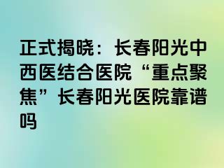 正式揭晓：长春阳光中西医结合医院“重点聚焦”长春阳光医院靠谱吗