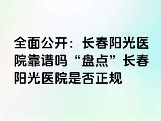 全面公开：长春阳光医院靠谱吗“盘点”长春阳光医院是否正规