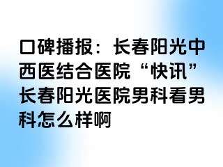 口碑播报：长春阳光中西医结合医院“快讯”长春阳光医院男科看男科怎么样啊