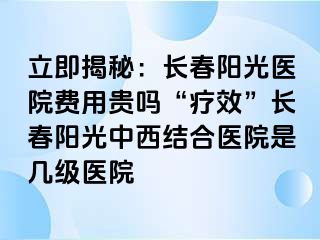 立即揭秘：长春阳光医院费用贵吗“疗效”长春阳光中西结合医院是几级医院