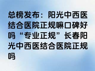 总榜发布：阳光中西医结合医院正规嘛口碑好吗“专业正规”长春阳光中西医结合医院正规吗