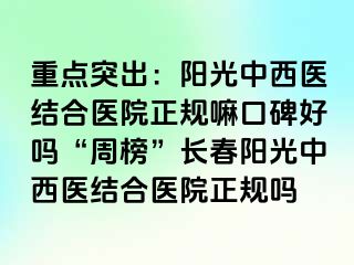 重点突出：阳光中西医结合医院正规嘛口碑好吗“周榜”长春阳光中西医结合医院正规吗