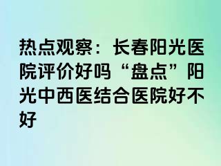 热点观察：长春阳光医院评价好吗“盘点”阳光中西医结合医院好不好