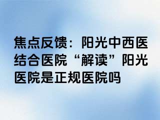 焦点反馈：阳光中西医结合医院“解读”阳光医院是正规医院吗