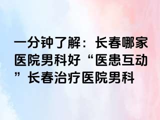 一分钟了解：长春哪家医院男科好“医患互动”长春治疗医院男科