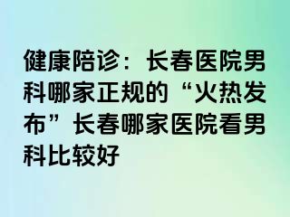 健康陪诊：长春医院男科哪家正规的“火热发布”长春哪家医院看男科比较好