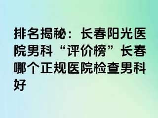 排名揭秘：长春阳光医院男科“评价榜”长春哪个正规医院检查男科好