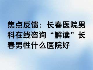 焦点反馈：长春医院男科在线咨询“解读”长春男性什么医院好