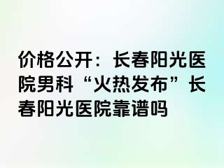 价格公开：长春阳光医院男科“火热发布”长春阳光医院靠谱吗