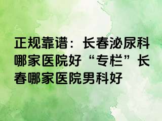 正规靠谱：长春泌尿科哪家医院好“专栏”长春哪家医院男科好