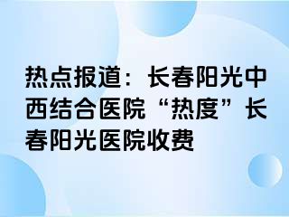 热点报道：长春阳光中西结合医院“热度”长春阳光医院收费