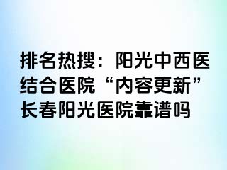 排名热搜：阳光中西医结合医院“内容更新”长春阳光医院靠谱吗