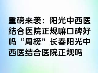 重磅来袭：阳光中西医结合医院正规嘛口碑好吗“周榜”长春阳光中西医结合医院正规吗