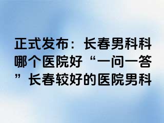 正式发布：长春男科科哪个医院好“一问一答”长春较好的医院男科