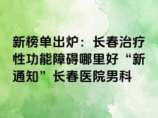 新榜单出炉：长春治疗性功能障碍哪里好“新通知”长春医院男科