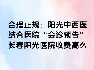 合理正规：阳光中西医结合医院“会诊预告”长春阳光医院收费高么