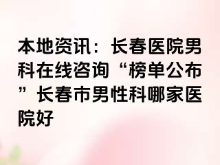 本地资讯：长春医院男科在线咨询“榜单公布”长春市男性科哪家医院好