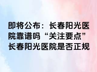 即将公布：长春阳光医院靠谱吗“关注要点”长春阳光医院是否正规