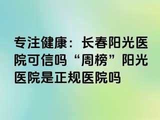 专注健康：长春阳光医院可信吗“周榜”阳光医院是正规医院吗