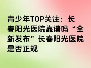 青少年TOP关注：长春阳光医院靠谱吗“全新发布”长春阳光医院是否正规