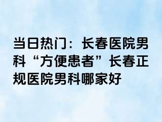 当日热门：长春医院男科“方便患者”长春正规医院男科哪家好