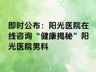 即时公布：阳光医院在线咨询“健康揭秘”阳光医院男科