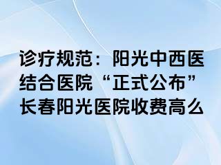 诊疗规范：阳光中西医结合医院“正式公布”长春阳光医院收费高么