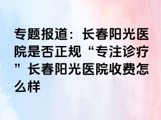 专题报道：长春阳光医院是否正规“专注诊疗”长春阳光医院收费怎么样