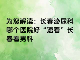 为您解读：长春泌尿科哪个医院好“速看”长春看男科