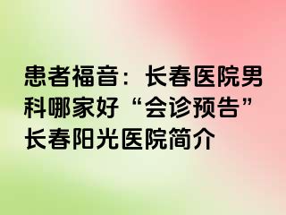 患者福音：长春医院男科哪家好“会诊预告”长春阳光医院简介