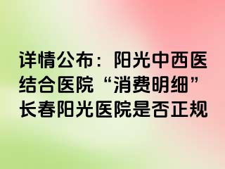 详情公布：阳光中西医结合医院“消费明细”长春阳光医院是否正规