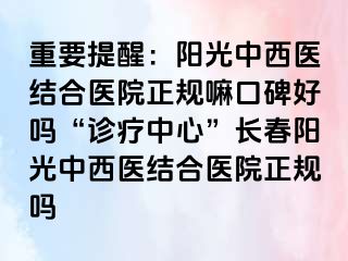 重要提醒：阳光中西医结合医院正规嘛口碑好吗“诊疗中心”长春阳光中西医结合医院正规吗