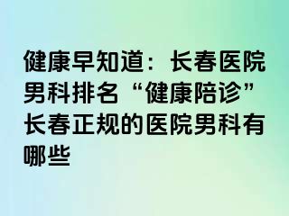 健康早知道：长春医院男科排名“健康陪诊”长春正规的医院男科有哪些