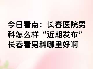 今日看点：长春医院男科怎么样“近期发布”长春看男科哪里好啊