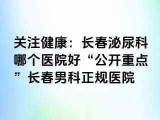 关注健康：长春泌尿科哪个医院好“公开重点”长春男科正规医院