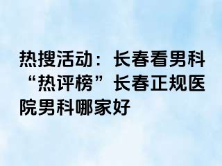 热搜活动：长春看男科“热评榜”长春正规医院男科哪家好