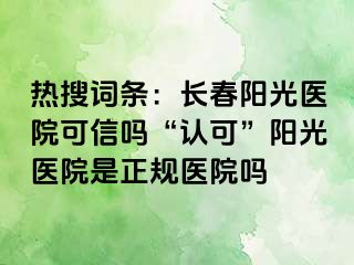 热搜词条：长春阳光医院可信吗“认可”阳光医院是正规医院吗