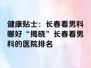 健康贴士：长春看男科哪好“揭晓”长春看男科的医院排名