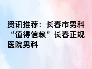 资讯推荐：长春市男科“值得信赖”长春正规医院男科