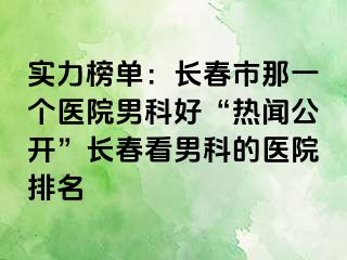 实力榜单：长春市那一个医院男科好“热闻公开”长春看男科的医院排名