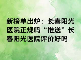 新榜单出炉：长春阳光医院正规吗“推送”长春阳光医院评价好吗