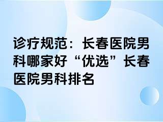 诊疗规范：长春医院男科哪家好“优选”长春医院男科排名