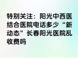 特别关注：阳光中西医结合医院电话多少“新动态”长春阳光医院乱收费吗