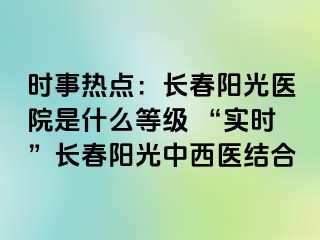 时事热点：长春阳光医院是什么等级 “实时”长春阳光中西医结合