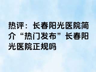 热评：长春阳光医院简介“热门发布”长春阳光医院正规吗