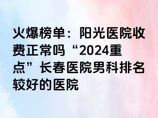 火爆榜单：阳光医院收费正常吗“2024重点”长春医院男科排名较好的医院