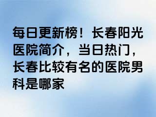 每日更新榜！长春阳光医院简介，当日热门，长春比较有名的医院男科是哪家