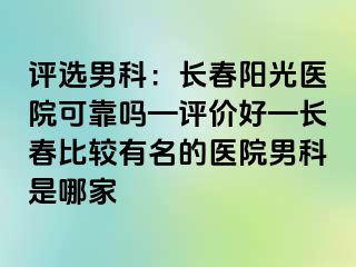 评选男科：长春阳光医院可靠吗—评价好—长春比较有名的医院男科是哪家